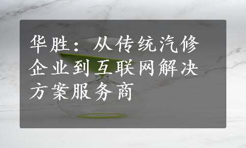 华胜：从传统汽修企业到互联网解决方案服务商