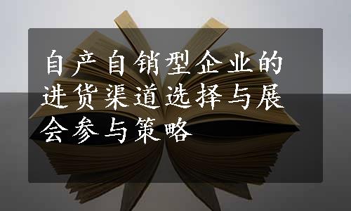 自产自销型企业的进货渠道选择与展会参与策略