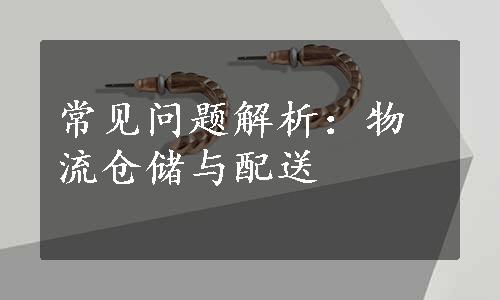 常见问题解析：物流仓储与配送