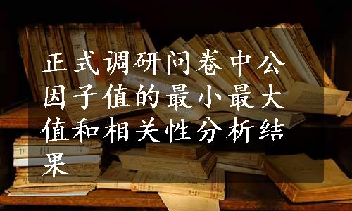 正式调研问卷中公因子值的最小最大值和相关性分析结果