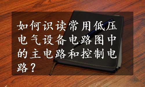 如何识读常用低压电气设备电路图中的主电路和控制电路？