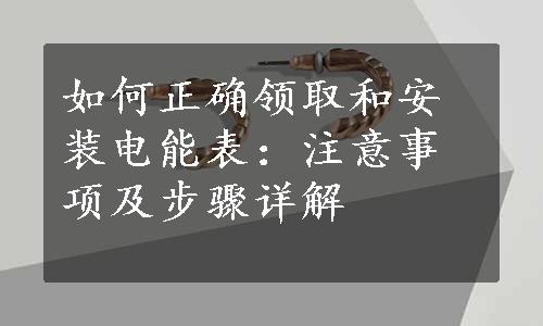 如何正确领取和安装电能表：注意事项及步骤详解