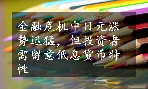 金融危机中日元涨势迅猛，但投资者需留意低息货币特性