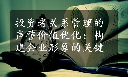 投资者关系管理的声誉价值优化：构建企业形象的关键