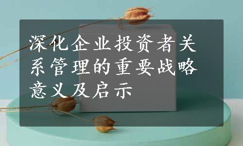 深化企业投资者关系管理的重要战略意义及启示