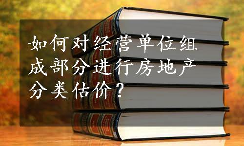 如何对经营单位组成部分进行房地产分类估价？