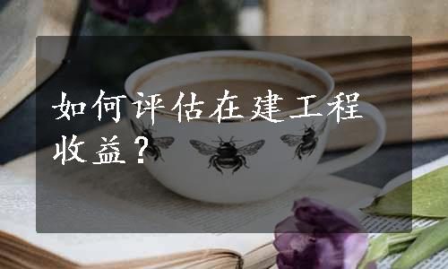 如何评估在建工程收益？