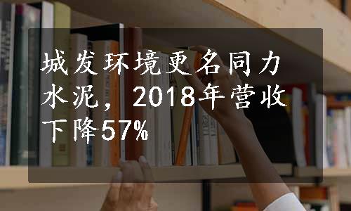 城发环境更名同力水泥，2018年营收下降57%