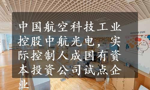 中国航空科技工业控股中航光电，实际控制人成国有资本投资公司试点企业