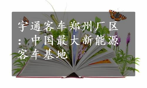 宇通客车郑州厂区：中国最大新能源客车基地