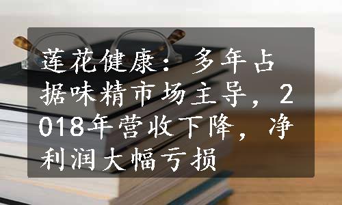 莲花健康：多年占据味精市场主导，2018年营收下降，净利润大幅亏损