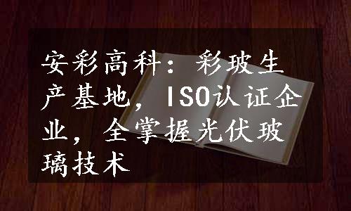 安彩高科：彩玻生产基地，ISO认证企业，全掌握光伏玻璃技术