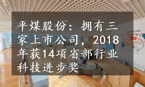 平煤股份：拥有三家上市公司，2018年获14项省部行业科技进步奖