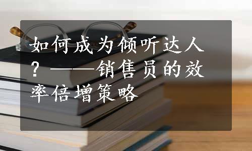 如何成为倾听达人？——销售员的效率倍增策略