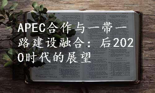 APEC合作与一带一路建设融合：后2020时代的展望