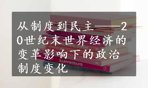 从制度到民主——20世纪末世界经济的变革影响下的政治制度变化