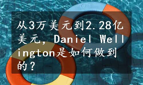 从3万美元到2.28亿美元，Daniel Wellington是如何做到的？