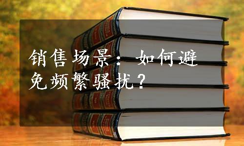 销售场景：如何避免频繁骚扰？