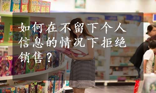 如何在不留下个人信息的情况下拒绝销售？