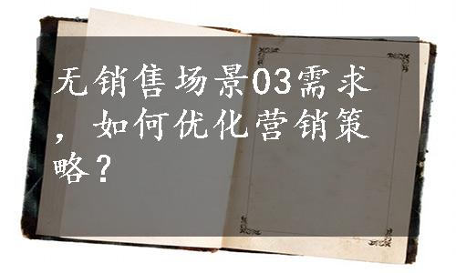 无销售场景03需求，如何优化营销策略？