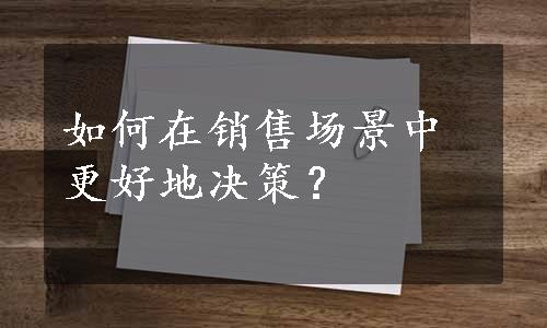 如何在销售场景中更好地决策？