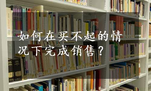 如何在买不起的情况下完成销售？