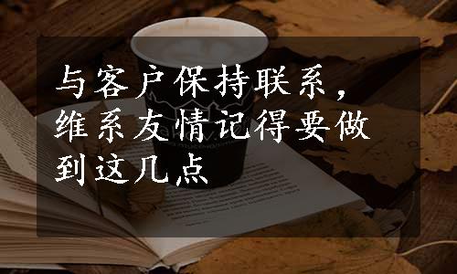 与客户保持联系，维系友情记得要做到这几点