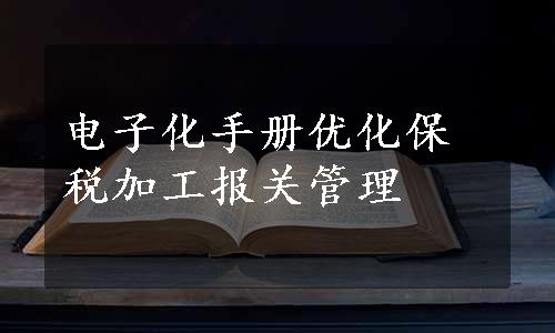 电子化手册优化保税加工报关管理