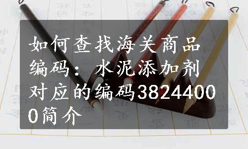 如何查找海关商品编码：水泥添加剂对应的编码38244000简介