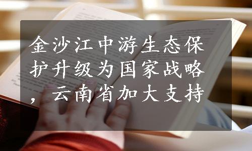 金沙江中游生态保护升级为国家战略，云南省加大支持