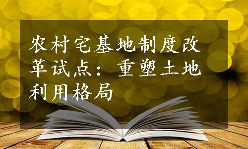 农村宅基地制度改革试点：重塑土地利用格局