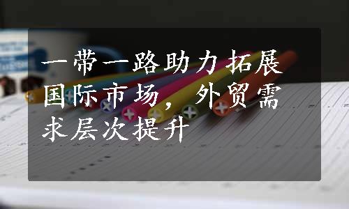 一带一路助力拓展国际市场，外贸需求层次提升