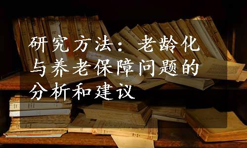 研究方法：老龄化与养老保障问题的分析和建议