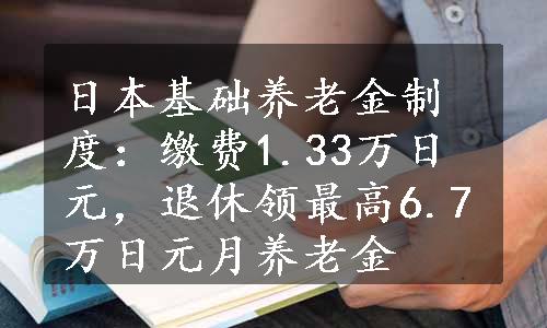 日本基础养老金制度：缴费1.33万日元，退休领最高6.7万日元月养老金