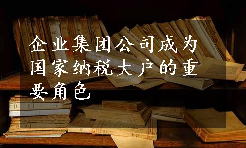 企业集团公司成为国家纳税大户的重要角色