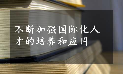 不断加强国际化人才的培养和应用