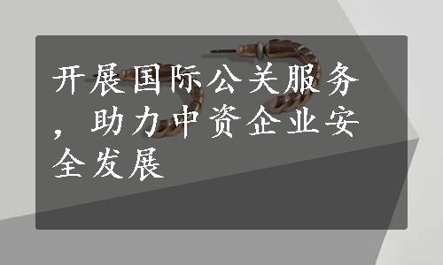 开展国际公关服务，助力中资企业安全发展