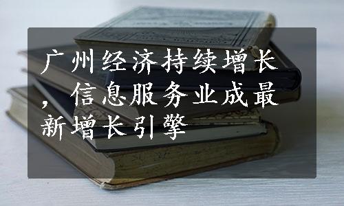 广州经济持续增长，信息服务业成最新增长引擎