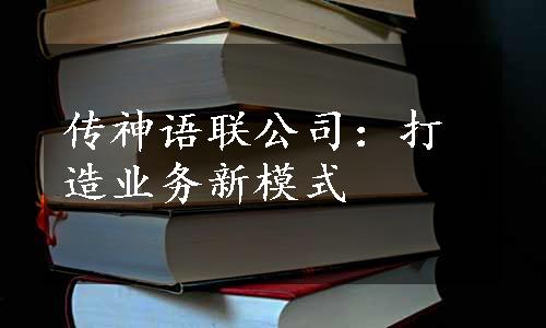 传神语联公司：打造业务新模式