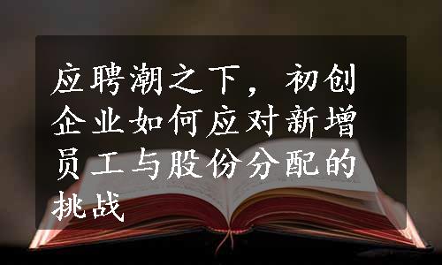 应聘潮之下，初创企业如何应对新增员工与股份分配的挑战