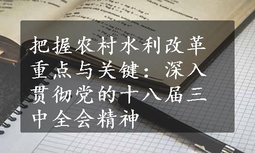 把握农村水利改革重点与关键：深入贯彻党的十八届三中全会精神