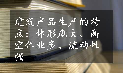 建筑产品生产的特点：体形庞大、高空作业多、流动性强