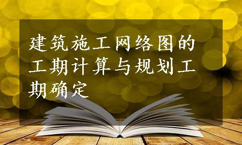 建筑施工网络图的工期计算与规划工期确定