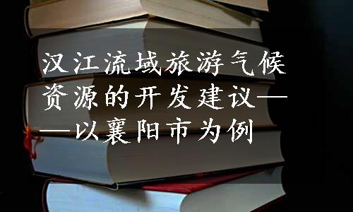 汉江流域旅游气候资源的开发建议——以襄阳市为例