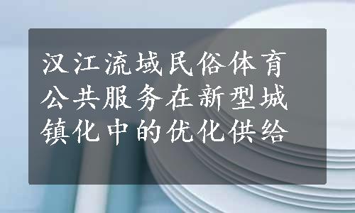 汉江流域民俗体育公共服务在新型城镇化中的优化供给