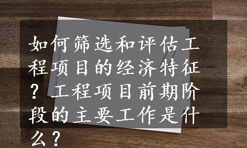 如何筛选和评估工程项目的经济特征？工程项目前期阶段的主要工作是什么？