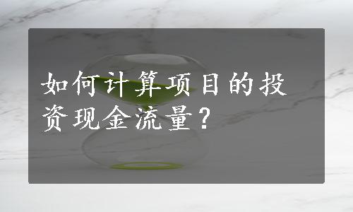 如何计算项目的投资现金流量？