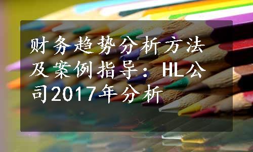 财务趋势分析方法及案例指导：HL公司2017年分析