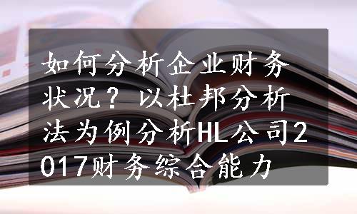 如何分析企业财务状况？以杜邦分析法为例分析HL公司2017财务综合能力