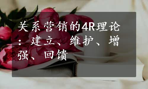 关系营销的4R理论：建立、维护、增强、回馈